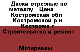 Диски отрезные по металлу › Цена ­ 30 - Костромская обл., Костромской р-н, Кострома г. Строительство и ремонт » Материалы   